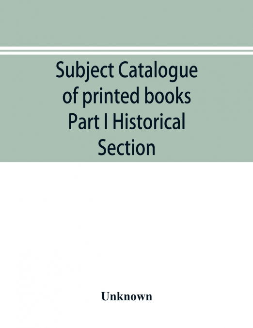 Subject catalogue of printed books Part I Historical Section