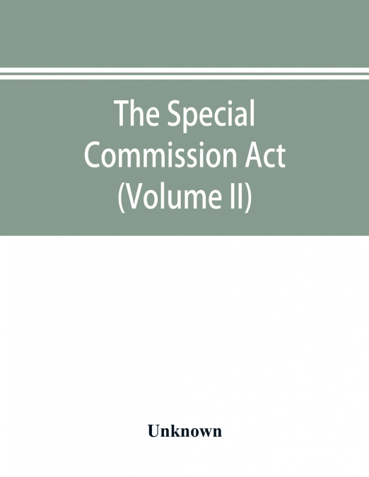 The Special Commission Act, 1888 Report of the proceedings before the commissioners appointed by the Act (Volume II)