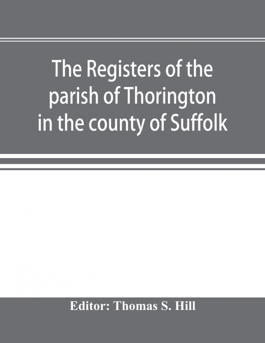 The registers of the parish of Thorington in the county of Suffolk, with notes of the different acts of Parliament referring to them, and notices of the Bence family, with pedigree, and other families