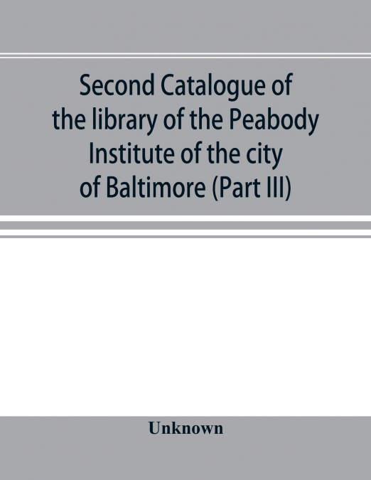 Second catalogue of the library of the Peabody Institute of the city of Baltimore, including the additions made since 1882 (Part III) E-G