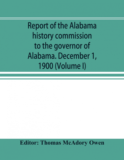 Report of the Alabama history commission to the governor of Alabama. December 1, 1900 (Volume I)