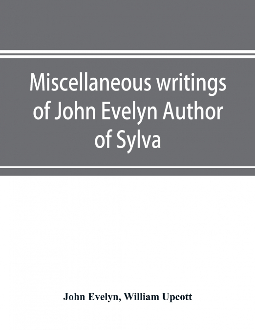 Miscellaneous writings of John Evelyn Author of Sylva, or, A Discourse of Forest Trees; Memoirs Now first collected, with occasional notes