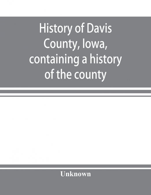 History of Davis County, Iowa, containing a history of the county, its cities, towns, etc., a biographical directory of many of its leading citizens, war record of its volunteers in the late rebellion