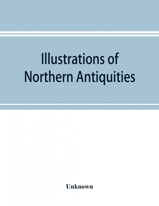 Illustrations of northern antiquities, from the earlier Teutonic and Scandinavian romances; being an abstract of the Book of heroes, and Nibelungen lay