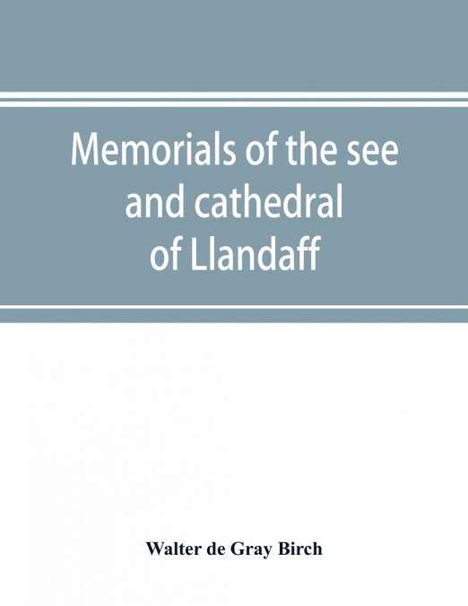 Memorials of the see and cathedral of Llandaff, derived from the Liber landavensis, original documents in the British museum, H. M. record office, the Margam muniments, etc