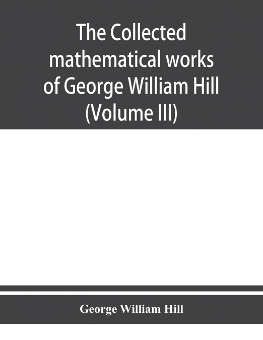 The collected mathematical works of George William Hill (Volume III)