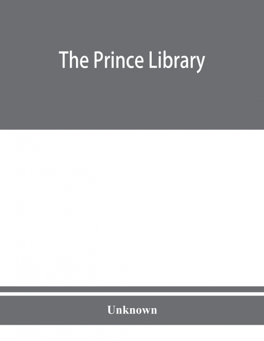 The Prince library. A catalogue of the collection of books and manuscripts which formerly belonged to the Reverend Thomas Prince, and was by him bequeathed to the Old South church, and is now deposite