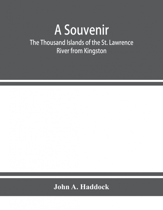 A souvenir. The Thousand Islands of the St. Lawrence River from Kingston and Cape Vincent to Morristown and Brockville. With their recorded history from the earliest times, their Legends, their Romanc