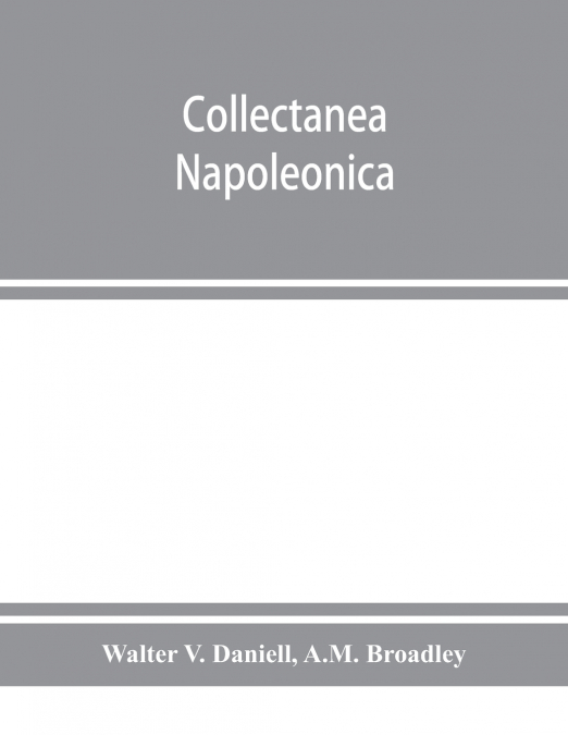 Collectanea Napoleonica ; being a catalogue of the collection of autographs, historical documents, broadsides, caricatures, drawings, maps, music, portraits, naval and military costume-plates, battle 