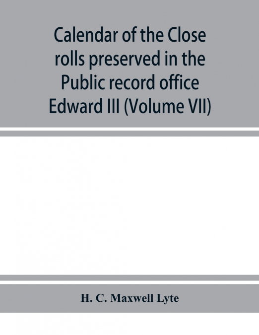 Calendar of the Close rolls preserved in the Public record office prepared under the superintendence of the deputy keeper of the records Edward III (Volume VII) A.D. 1343-1346.