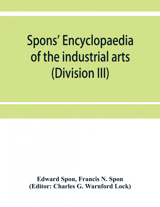 Spons’ encyclopaedia of the industrial arts, manufactures, and commercial products (Division III)