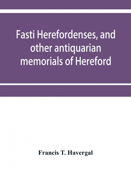 Fasti herefordenses, and other antiquarian memorials of Hereford