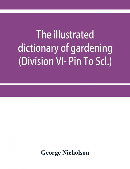 The illustrated dictionary of gardening; a practical and scientific encyclopædia of horticulture for gardeners and botanists (Division VI- Pin To Scl.)