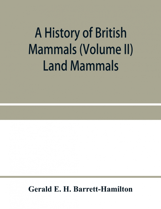 A history of British mammals (Volume II) Land Mammals
