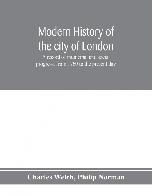 Modern history of the city of London; a record of municipal and social progress, from 1760 to the present day