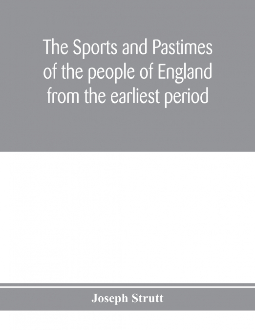 The sports and pastimes of the people of England from the earliest period, including the rural and domestic recreations, May games, mummeries, pageants, processions and pompous spectacles