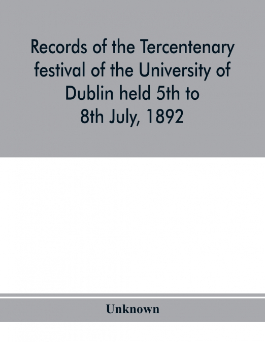 Records of the tercentenary festival of the University of Dublin held 5th to 8th July, 1892