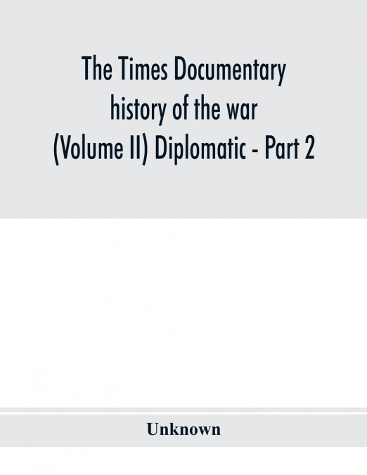 The Times documentary history of the war (Volume II) Diplomatic - Part 2