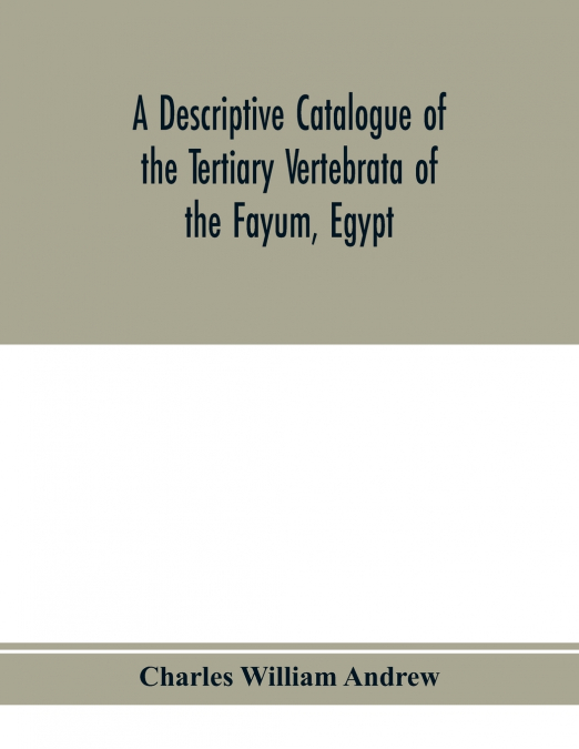 A descriptive catalogue of the Tertiary Vertebrata of the Fayûm, Egypt. Based on the collection of the Egyptian government in the Geological museum, Cairo, and on the collection in the British museum