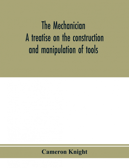 The mechanician, a treatise on the construction and manipulation of tools, for the use and instruction of young engineers and scientific amateurs; comprising the arts of blacksmithing and forging; the