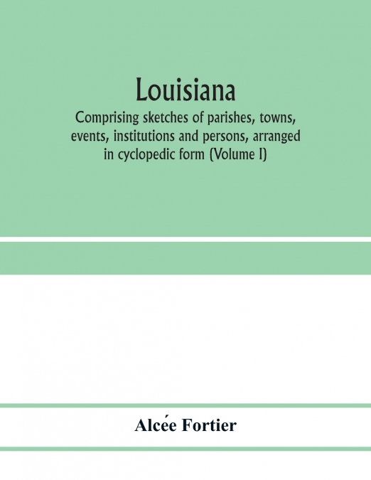 Louisiana; comprising sketches of parishes, towns, events, institutions and persons, arranged in cyclopedic form (Volume I)
