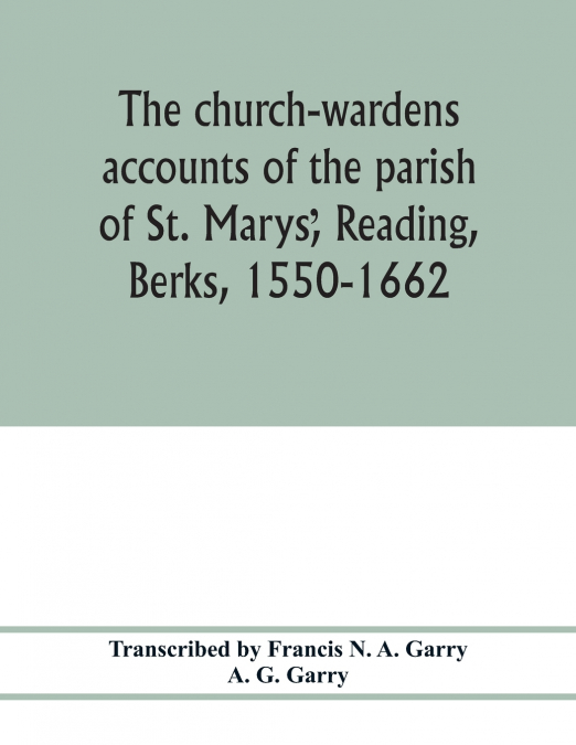 The church-wardens ̕accounts of the parish of St. Marys̕, Reading, Berks, 1550-1662