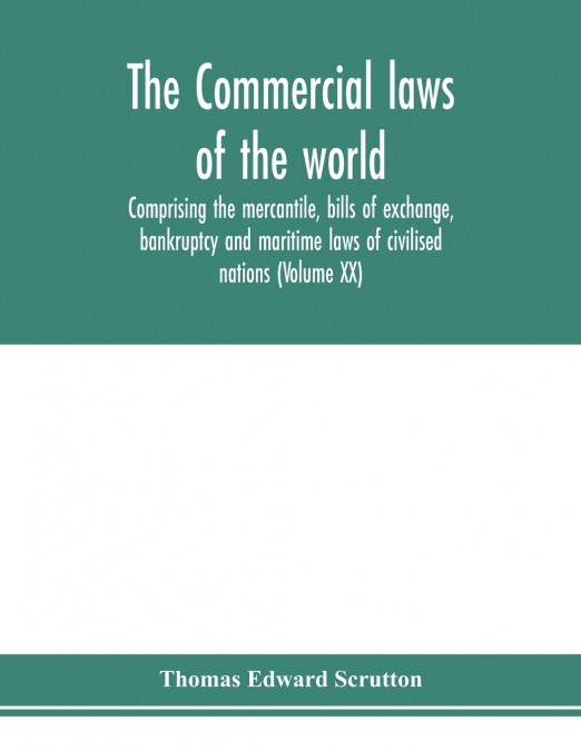 The Commercial laws of the world, comprising the mercantile, bills of exchange, bankruptcy and maritime laws of civilised nations (Volume XX)
