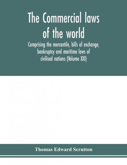 The Commercial laws of the world, comprising the mercantile, bills of exchange, bankruptcy and maritime laws of civilised nations (Volume XXI)