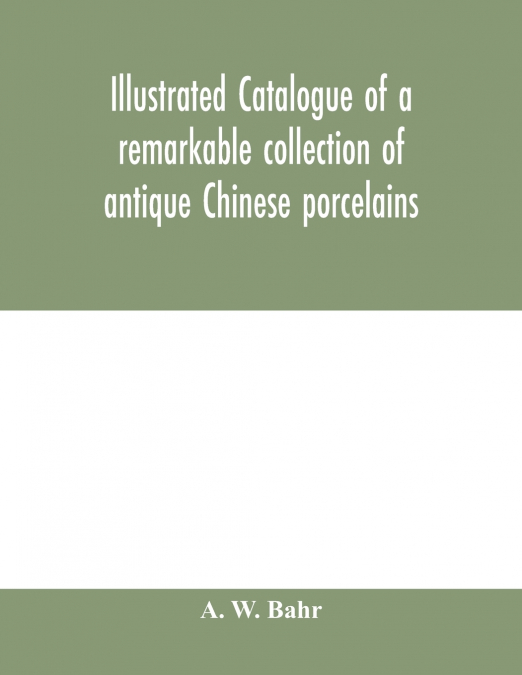 Illustrated catalogue of a remarkable collection of antique Chinese porcelains, pottery, jades, screen, paintings on glass, rugs, carpets and many other objects of art and antiquity
