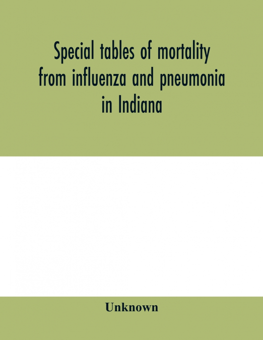 Special tables of mortality from influenza and pneumonia in Indiana, Kansas, and Philadelphia, Pa., September 1 to December 31, 1918
