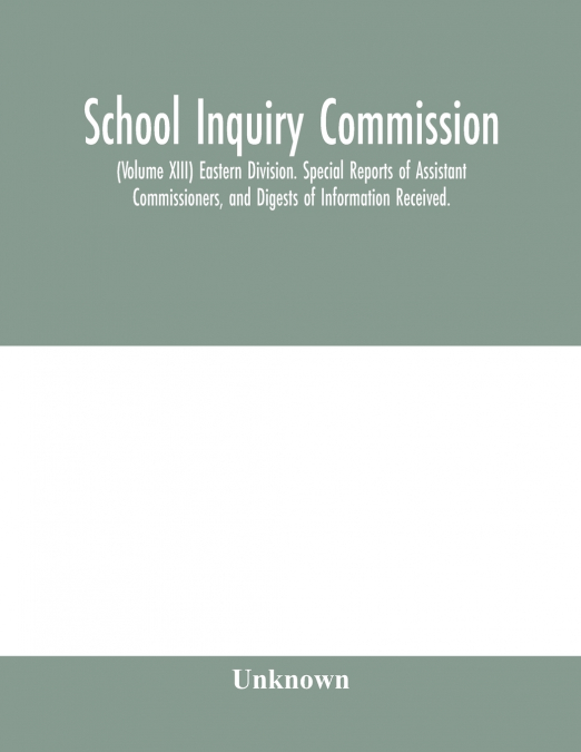 School Inquiry Commission; (Volume XIII) Eastern Division. Special Reports of Assistant Commissioners, and Digests of Information Received.