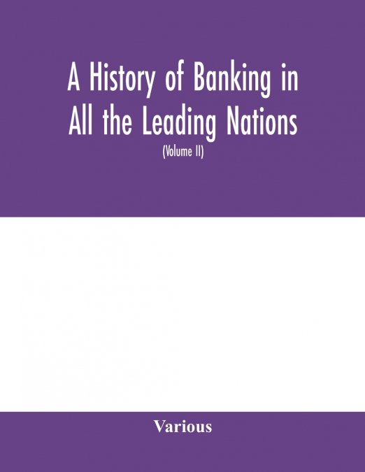 A history of banking in all the leading nations; comprising the United States; Great Britain; Germany; Austro-Hungary; France; Italy; Belgium; Spain; Switzerland; Portugal; Roumania; Russia; Holland; 