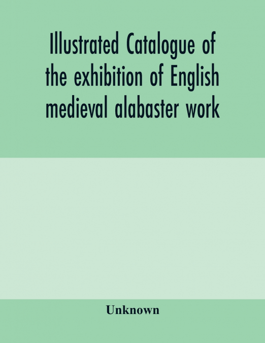 Illustrated catalogue of the exhibition of English medieval alabaster work