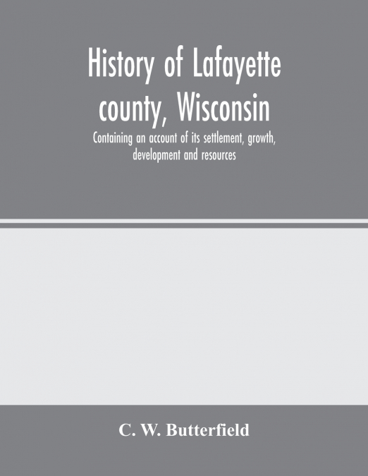 History of Lafayette county, Wisconsin, containing an account of its settlement, growth, development and resources; an extensive and minute sketch of its cities, towns and villages-its war record, bio