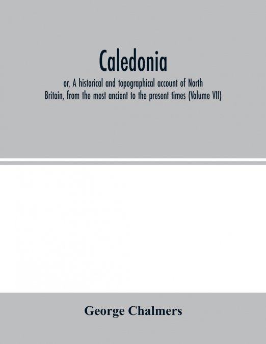 Caledonia; or, A historical and topographical account of North Britain, from the most ancient to the present times (Volume VII)