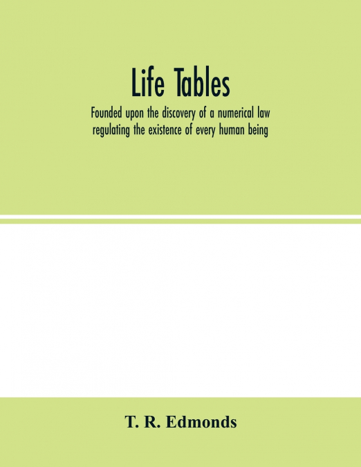 Life tables, founded upon the discovery of a numerical law regulating the existence of every human being