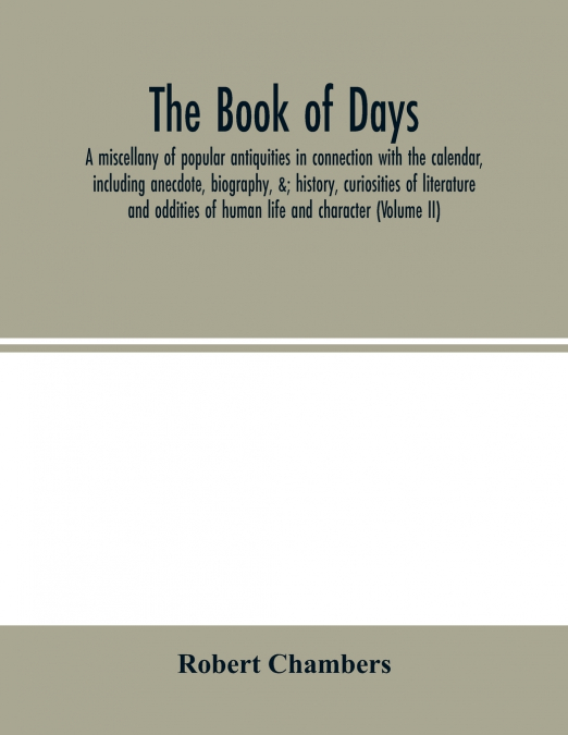 The book of days, a miscellany of popular antiquities in connection with the calendar, including anecdote, biography, &; history, curiosities of literature and oddities of human life and character (Vo
