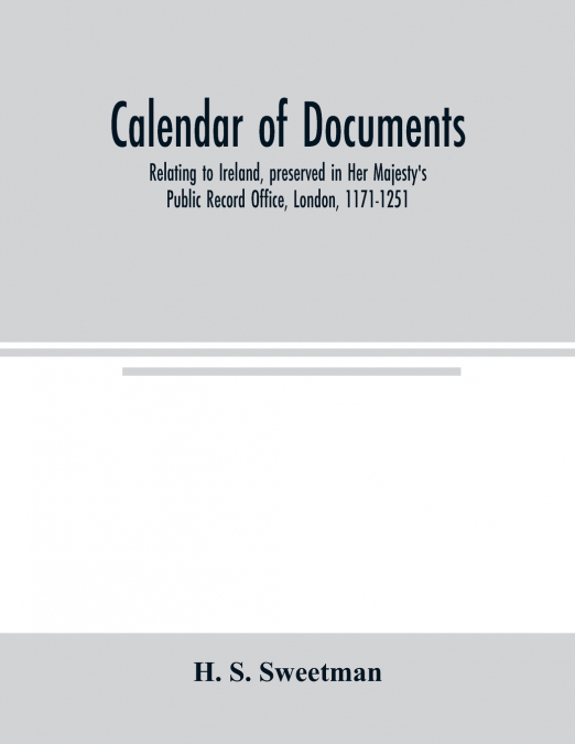 Calendar of documents, relating to Ireland, preserved in Her Majesty’s Public Record Office, London, 1171-1251