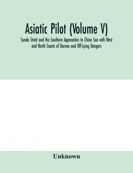 Asiatic pilot (Volume V); Sunda Strait and the Southern Approaches to China Sea with West and North Coasts of Borneo and Off-Lying Dangers