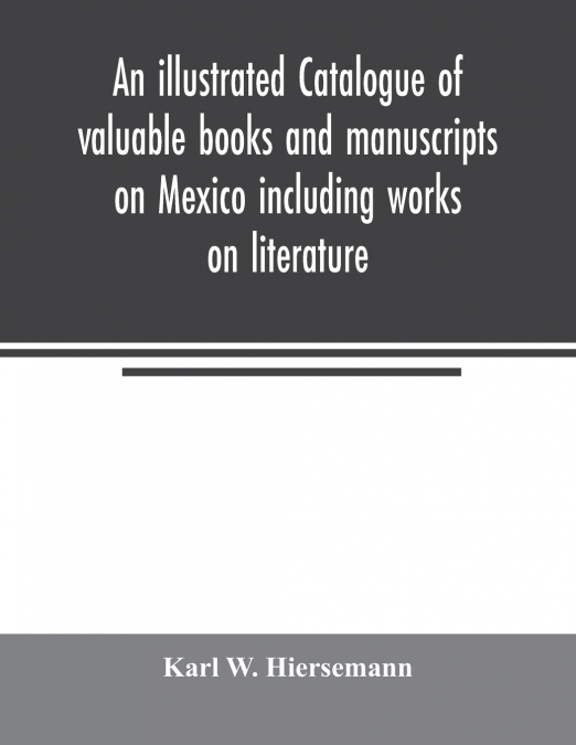 An illustrated catalogue of valuable books and manuscripts on Mexico including works on literature, prehistoric times, political and local history, the French invasion, ecclesiastical history, economi