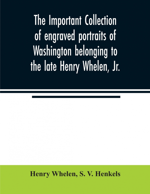 The important collection of engraved portraits of Washington belonging to the late Henry Whelen, Jr., of Philadelphia who was one of the Earliest Collectors, and from whose collection, the late Wm. S.