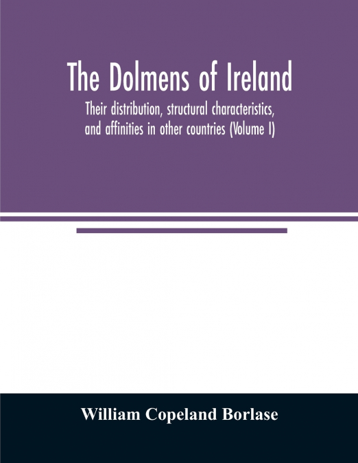 The dolmens of Ireland, their distribution, structural characteristics, and affinities in other countries; together with the folk-lore attaching to them; supplemented by considerations on the anthropo