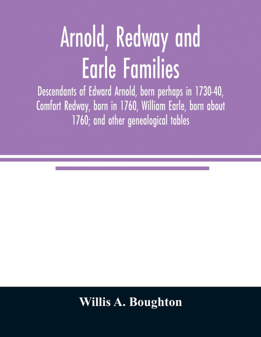 Arnold, Redway and Earle families; descendants of Edward Arnold, born perhaps in 1730-40, Comfort Redway, born in 1760, William Earle, born about 1760; and other genealogical tables