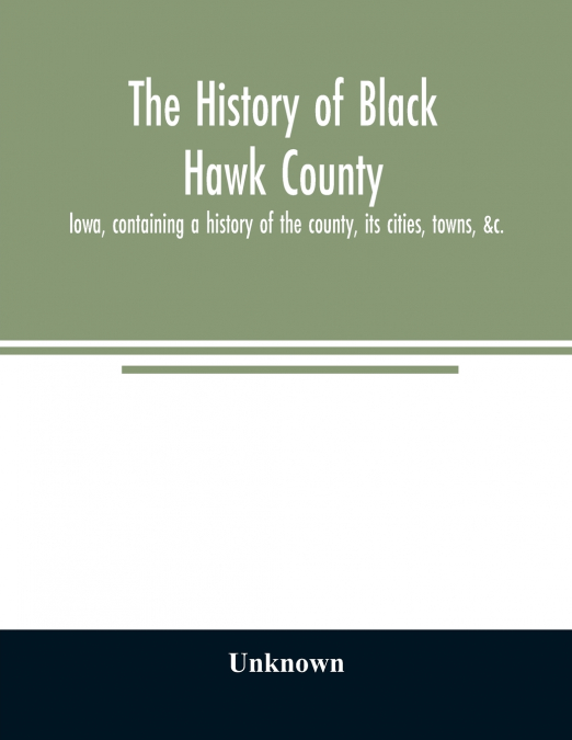 The history of Black Hawk County, Iowa, containing a history of the county, its cities, towns, &c., A biographical directory of citizens, war record of its volunteers in the late rebellion, General an