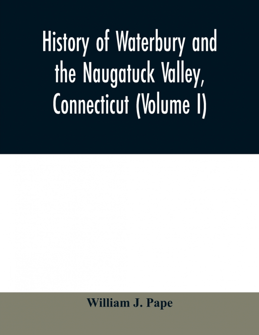 History of Waterbury and the Naugatuck Valley, Connecticut (Volume I)
