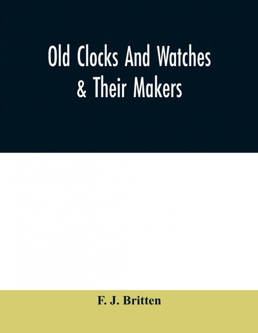 Old clocks and watches & their makers, being an historical and descriptive account of the different styles of clocks and watches of the past, in England and abroad, to which is added a list of ten tho