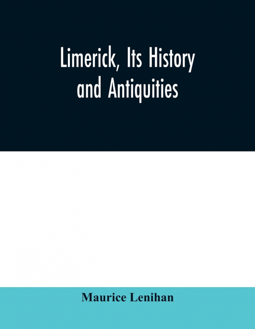 Limerick, its history and antiquities; ecclesiastical, civil, and military, from the earliest ages, with copious historical, archaeological, topographical, and genealogical notes