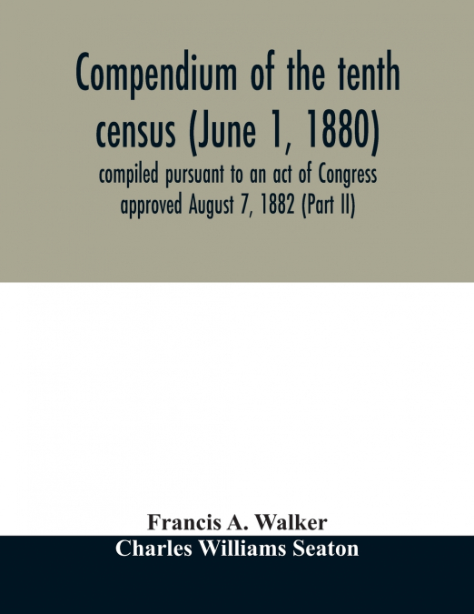 Compendium of the tenth census (June 1, 1880) compiled pursuant to an act of Congress approved August 7, 1882 (Part II)