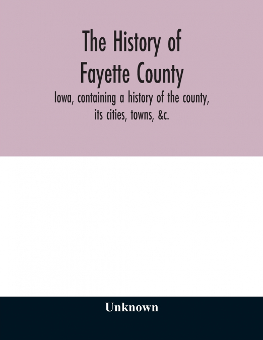The history of Fayette County, Iowa, containing a history of the county, its cities, towns, &c., a biographical directory of its citizens, war record of its volunteers in the late rebellion, portraits