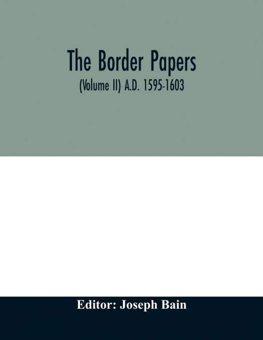 The border papers. Calender of letters and papers relating to the affairs of the borders of England and Scotland, preserved in Her Majesty's Public Record Office, London (Volume II) A.D. 1595-1603
